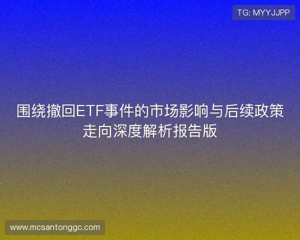 围绕撤回ETF事件的市场影响与后续政策走向深度解析报告版